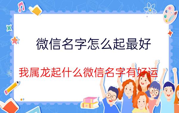 微信名字怎么起最好 我属龙起什么微信名字有好运？